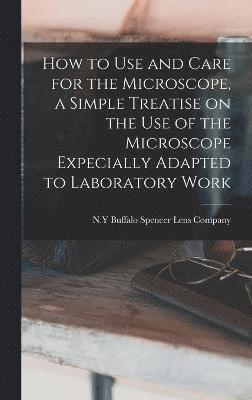 How to use and Care for the Microscope, a Simple Treatise on the use of the Microscope Expecially Adapted to Laboratory Work 1