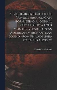 bokomslag A Landlubber's log of his Voyage Around Cape Horn. Being a Journal Kept During a Four Months' Voyage on an American Merchantman Bound From Philadelphia to San Francisco