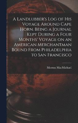 A Landlubber's log of his Voyage Around Cape Horn. Being a Journal Kept During a Four Months' Voyage on an American Merchantman Bound From Philadelphia to San Francisco 1