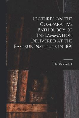 Lectures on the Comparative Pathology of Inflammation Delivered at the Pasteur Institute in 1891 1