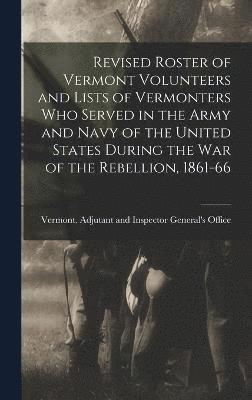 Revised Roster of Vermont Volunteers and Lists of Vermonters who Served in the Army and Navy of the United States During the war of the Rebellion, 1861-66