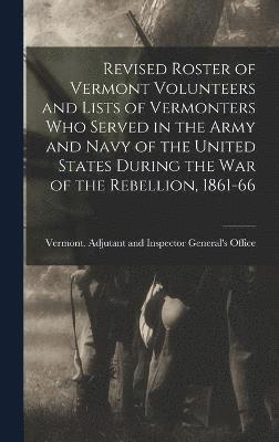 Revised Roster of Vermont Volunteers and Lists of Vermonters who Served in the Army and Navy of the United States During the war of the Rebellion, 1861-66 1