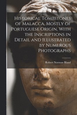 Historical Tombstones of Malacca, Mostly of Portuguese Origin, With the Inscriptions in Detail and Illustrated by Numerous Photographs