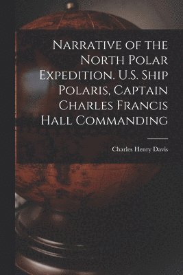 Narrative of the North Polar Expedition. U.S. Ship Polaris, Captain Charles Francis Hall Commanding