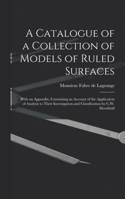 A Catalogue of a Collection of Models of Ruled Surfaces; With an Appendix, Containing an Account of the Application of Analysis to Their Investigation and Classification by C.W. Merrifield 1