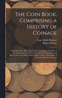 bokomslag The Coin Book, Comprising a History of Coinage; a Synopsis of the Mint Laws of the United States; Statistics of the Coinage From 1792 to 1870; List of Current Gold and Silver Coins, and Their Custom