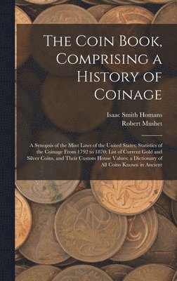 The Coin Book, Comprising a History of Coinage; a Synopsis of the Mint Laws of the United States; Statistics of the Coinage From 1792 to 1870; List of Current Gold and Silver Coins, and Their Custom 1