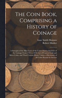 Coin Book, Comprising a History of Coinage; a Synopsis of the Mint Laws of the United States; Statistics of the Coinage From 1792 to 1870; List of Current Gold and Silver Coins, and Their Custom House Values; a Dictionary of all Coins Known in Ancient