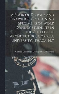 bokomslag Book of Designs and Drawings, Containing Specimens of Work Done by Students in the College of Architecture, Cornell University, Ithaca, N.Y