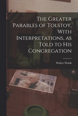 Walter Walsh - Greater Parables of Tolstoy, With Interpretations, as Told to his Congregation, Häftad