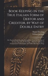 bokomslag Book-keeping in the True Italian Form of Debtor and Creditor, by way of Double Entry; or, Practical Book-keeping Exemplified, From the Precepts of the Late Ingenious D. Dowling ... With the Addition