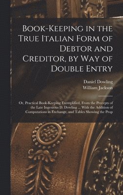 William Jackson, Daniel Dowling - Book-keeping in the True Italian Form of Debtor and Creditor, by way of Double Entry; or, Practical Book-keeping Exemplified, From the Precepts of the Late Ingenious D. Dowling ... With the Addition of Computations in Exchange, and Tables Showing the Prop, Inbunden