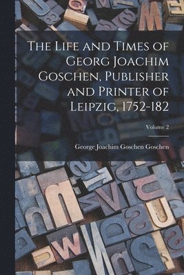 George Joachim Goschen Goschen - Life and Times of Georg Joachim Goschen, Publisher and Printer of Leipzig, 1752-182; Volume 2, Häftad