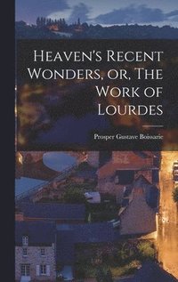 bokomslag Heaven's Recent Wonders, or, The Work of Lourdes