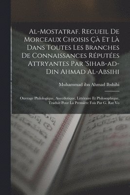 Al-Mostatraf. Recueil de morceaux choisis  et l dans toutes les branches de connaissances rputes attryantes par 'Sihab-ad-Din Ahmad al-Absihi; ouvrage philologique, anecdotique, littraire 1