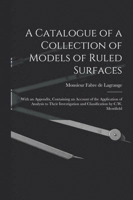 bokomslag Catalogue of a Collection of Models of Ruled Surfaces; With an Appendix, Containing an Account of the Application of Analysis to Their Investigation and Classification by C.W. Merrifield