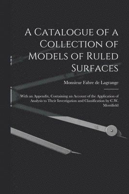 A Catalogue of a Collection of Models of Ruled Surfaces; With an Appendix, Containing an Account of the Application of Analysis to Their Investigation and Classification by C.W. Merrifield 1