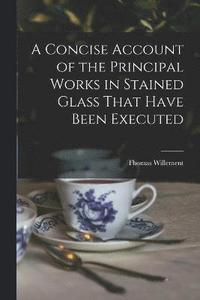 bokomslag A Concise Account of the Principal Works in Stained Glass That Have Been Executed