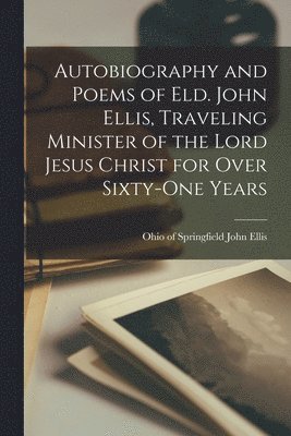 Autobiography and Poems of Eld. John Ellis, Traveling Minister of the Lord Jesus Christ for Over Sixty-one Years 1