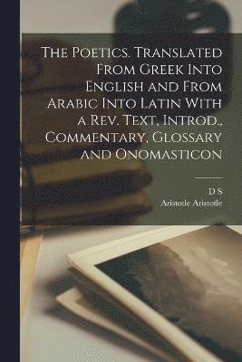 The Poetics. Translated From Greek Into English and From Arabic Into Latin With a rev. Text, Introd., Commentary, Glossary and Onomasticon 1