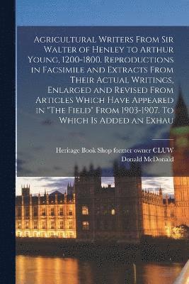 Agricultural Writers From Sir Walter of Henley to Arthur Young, 1200-1800. Reproductions in Facsimile and Extracts From Their Actual Writings, Enlarged and Revised From Articles Which Have Appeared 1