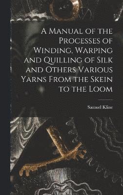 bokomslag Manual of the Processes of Winding, Warping and Quilling of Silk and Others Various Yarns From the Skein to the Loom