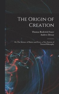 bokomslag The Origin of Creation; or, The Science of Matter and Force, a new System of Natural Philosophy