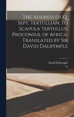 The Address of Q. Sept. Tertullian, to Scapula Tertullus, Proconsul of Africa. Translated by Sir David Dalrymple 1