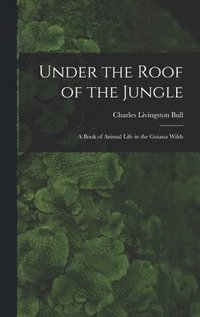 bokomslag Under the Roof of the Jungle; a Book of Animal Life in the Guiana Wilds