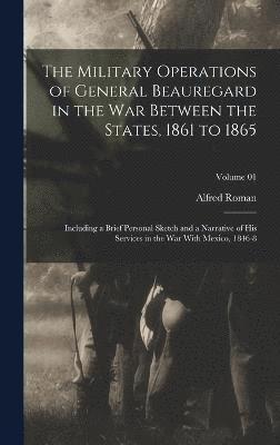 Military Operations of General Beauregard in the war Between the States, 1861 to 1865; Including a Brief Personal Sketch and a Narrative of his Services in the war With Mexico, 1846-8; Volume 01