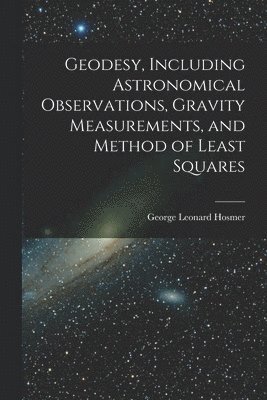 Geodesy, Including Astronomical Observations, Gravity Measurements, and Method of Least Squares 1