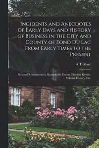 bokomslag Incidents and Anecdotes of Early Days and History of Business in the City and County of Fond du Lac From Early Times to the Present