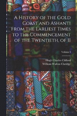 History of the Gold Coast and Ashanti from the Earliest Times to the Commencement of the Twentieth, of II; Volume I
