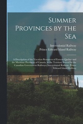 Summer Provinces by the sea; a Description of the Vacation Resources of Eastern Quebec and the Maritime Provinces of Canada, in the Territory Served by the Canadian Government Railways; Intercolonial 1