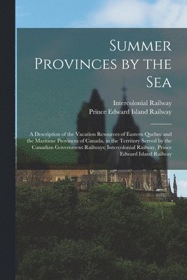 Intercolonial Railway, Prince Edward Island Railway - Summer Provinces by the sea; a Description of the Vacation Resources of Eastern Quebec and the Maritime Provinces of Canada, in the Territory Served by the Canadian Government Railways; Intercolonial Railway, Prince Edward Island Railway, Häftad