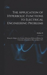 bokomslag The Application of Hyperbolic Functions to Electrical Engineering Problems; Being the Subject of a Course of Lectures Delivered Before the University of London in May and June 1911
