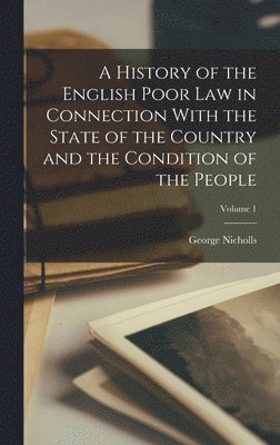 bokomslag A History of the English Poor Law in Connection With the State of the Country and the Condition of the People; Volume 1