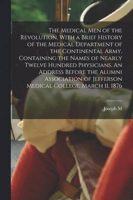 The Medical men of the Revolution, With a Brief History of the Medical Department of the Continental Army. Containing the Names of Nearly Twelve Hundred Physicians. An Address Before the Alumni 1