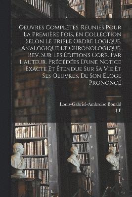 Oeuvres complètes. Réunies pour la première fois, en collection selon le triple ordre logique, analogique et chronologique. Rev. sur les éditions corr. par l'auteur. Précédées d'une notice exacte et étendue sur sa vie et ses oeuvres, de son éloge prononcé