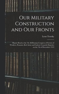 bokomslag Our Military Construction and our Fronts; Report Read at the 7th All-Russian Congress of Soviets of Workers, Peasants, Red Army and Labour Cossacks Deputies on the 7th of December 1919