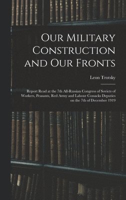 bokomslag Our Military Construction and our Fronts; Report Read at the 7th All-Russian Congress of Soviets of Workers, Peasants, Red Army and Labour Cossacks Deputies on the 7th of December 1919