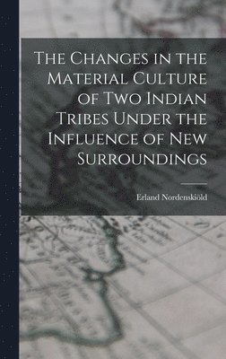 Erland Nordenskiöld - Changes in the Material Culture of two Indian Tribes Under the Influence of new Surroundings, Inbunden