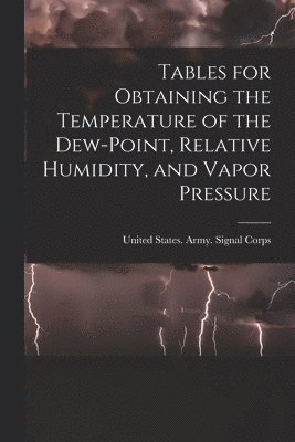 Tables for Obtaining the Temperature of the Dew-point, Relative Humidity, and Vapor Pressure, Häftad