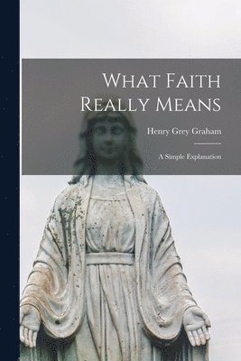 Henry Grey Graham - What Faith Really Means; a Simple Explanation, Häftad