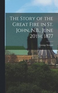 bokomslag The Story of the Great Fire in St. John, N.B., June 20th, 1877