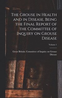 bokomslag The Grouse in Health and in Disease, Being the Final Report of the Committee of Inquiry on Grouse Disease; Volume 1