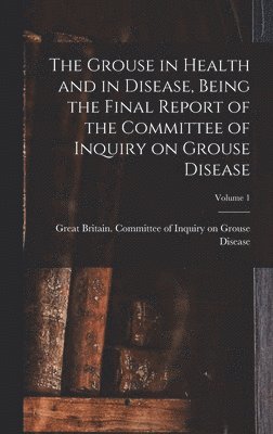 The Grouse in Health and in Disease, Being the Final Report of the Committee of Inquiry on Grouse Disease; Volume 1 1