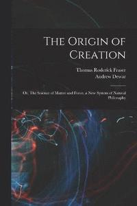 bokomslag The Origin of Creation; or, The Science of Matter and Force, a new System of Natural Philosophy