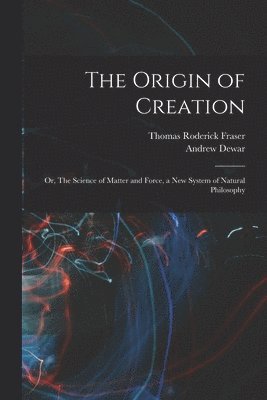 Origin of Creation; or, The Science of Matter and Force, a new System of Natural Philosophy