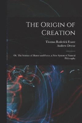 The Origin of Creation; or, The Science of Matter and Force, a new System of Natural Philosophy 1